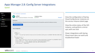 Confidential │ ©2020 VMware, Inc. 8
Apps Manager 2.8: Config Server Integrations
View the configuration of Spring
Cloud Config Server instances on
the service instance detail page
View the online status of the SCS
instance, and perform a mirror
sync with one click
Closer integrations with Spring
Cloud mean devs can work and
troubleshoot faster
Speed
 