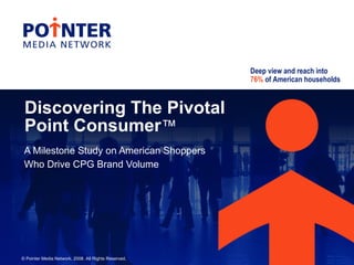 Deep view and reach into
                                                      76% of American households



 Discovering The Pivotal
 Point Consumer™
 A Milestone Study on American Shoppers
 Who Drive CPG Brand Volume




© Pointer Media Network. 2008. All Rights Reserved.
 