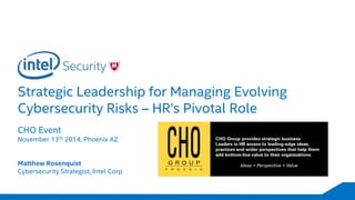 Strategic Leadership for Managing Evolving Cybersecurity Risks –HR’s Pivotal Role 
CHO Event 
November 13th2014, Phoenix AZ 
Matthew RosenquistCybersecurity Strategist, Intel Corp  
