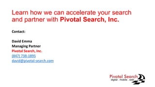 Learn how we can accelerate your search
and partner with Pivotal Search, Inc.
Contact:
David Emma
Managing Partner
Pivotal Search, Inc.
(847) 738-1895
david@pivotal-search.com
 