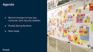 Agenda
■ Recent changes to how you
consume Java security updates
■ Pivotal Spring Runtime
■ Next steps
 
