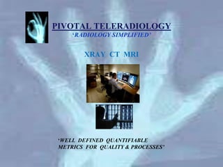 PIVOTAL TELERADIOLOGY
     ‘RADIOLOGY SIMPLIFIED’


        XRAY CT MRI




 ‘WELL DEFINED QUANTIFIABLE
 METRICS FOR QUALITY & PROCESSES’
 