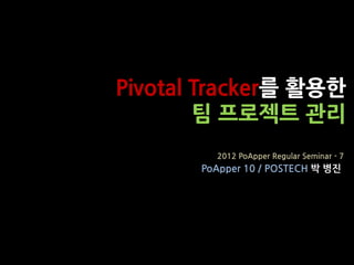 Pivotal Tracker를 활용한
        팀 프로젝트 관리
         2012 PoApper Regular Seminar - 7
       PoApper 10 / POSTECH 박 병진
 