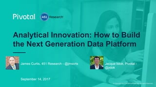 © Copyright 2017 Pivotal Software, Inc. All rights Reserved.
Analytical Innovation: How to Build
the Next Generation Data Platform
James Curtis, 451 Research - @jmscrts
September 14, 2017
Jacque Istok, Pivotal -
@jstok
 