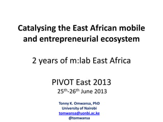 Catalysing the East African mobile
and entrepreneurial ecosystem
2 years of m:lab East Africa
PIVOT East 2013
25th-26th June 2013
Tonny K. Omwansa, PhD
University of Nairobi
tomwansa@uonbi.ac.ke
@tomwansa
 