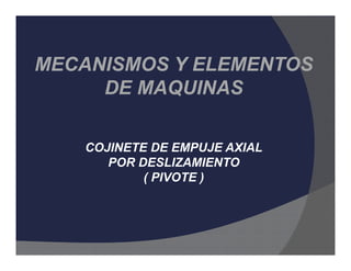 MECANISMOS Y ELEMENTOS 
DE MAQUINAS 
COJINETE DE EMPUJE AXIAL 
POR DESLIZAMIENTO 
( PIVOTE ) 
 