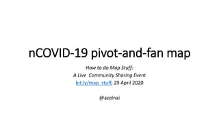 nCOVID-19 pivot-and-fan map
How to do Map Stuff:
A Live Community Sharing Event
bit.ly/map_stuff, 29 April 2020
@azolnai
 