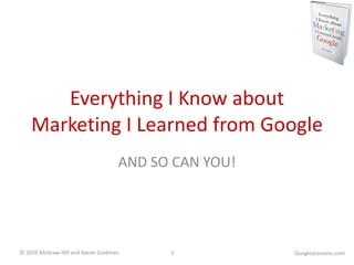 Everything I Know about Marketing I Learned from Google AND SO CAN YOU! GoogleyLessons.com 