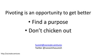 http://cocreate.ventures
Pivoting is an opportunity to get better
• Find a purpose
• Don’t chicken out
Suresh@cocreate.ventures
Twitter @narasimhasuresh
 