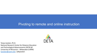 Pivoting to remote and online instruction
Tanya Joosten, Ph.D.
National Research Center for Distance Education
and Technological Advancements (DETA) @
University of Wisconsin – Milwaukee (UWM)
tjoosten@uwm.edu | @tjoosten
 