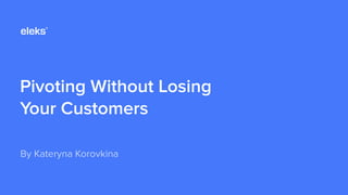 Pivoting Without Losing
Your Customers
By Kateryna Korovkina
 