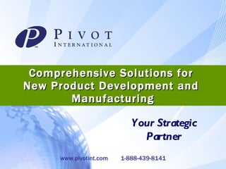 Comprehensive Solutions for  New Product Development and  Manufacturing Your Strategic Partner www.pivotint.com  1-888-439-8141 