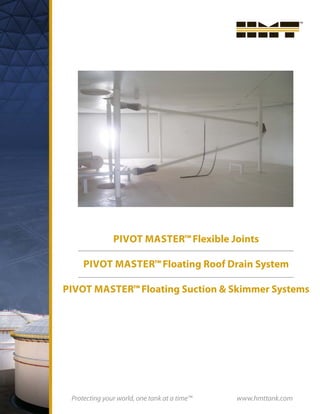 PIVOT MASTER™Flexible Joints
PIVOT MASTER™Floating Roof Drain System
PIVOT MASTER™Floating Suction & Skimmer Systems
Protecting your world, one tank at a time™ www.hmttank.com
 