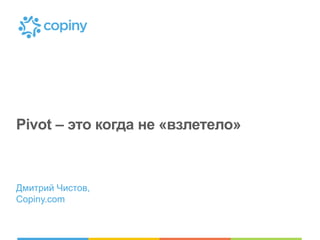 Pivot – это когда не «взлетело» 
Дмитрий Чистов, 
Copiny.com 
 