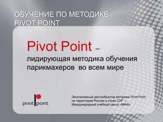 Pivot Point –
лидирующая методика обучения
парикмахеров во всем мире
Эксклюзивный дистрибьютор методики Pivot Point
на территории России и стран СНГ –
Международный учебный центр «МАЙ»
ОБУЧЕНИЕ ПО МЕТОДИКЕ
PIVOT POINT
 
