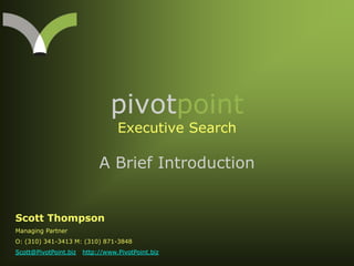pivotpointExecutive Search A Brief Introduction Scott Thompson Managing Partner O: (310) 341-3413 M: (310) 871-3848 Scott@PivotPoint.bizhttp://www.PivotPoint.biz 