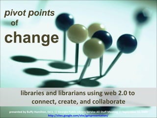 libraries and librarians using web 2.0 to  connect, create, and collaborate presented by Buffy Hamilton, Ed.S. || Georgia Public Library Service All-Staff Meeting || September 15, 2009 http://sites.google.com/site/gplspresentation/   p ivot  p oints  of  change 