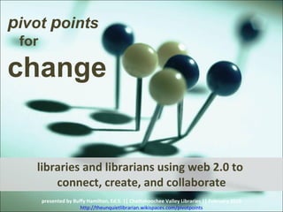 libraries and librarians using web 2.0 to  connect, create, and collaborate presented by Buffy Hamilton, Ed.S. || Chattahoochee Valley Libraries || February 2010 http://theunquietlibrarian.wikispaces.com/pivotpoints p ivot  p oints  for  change 