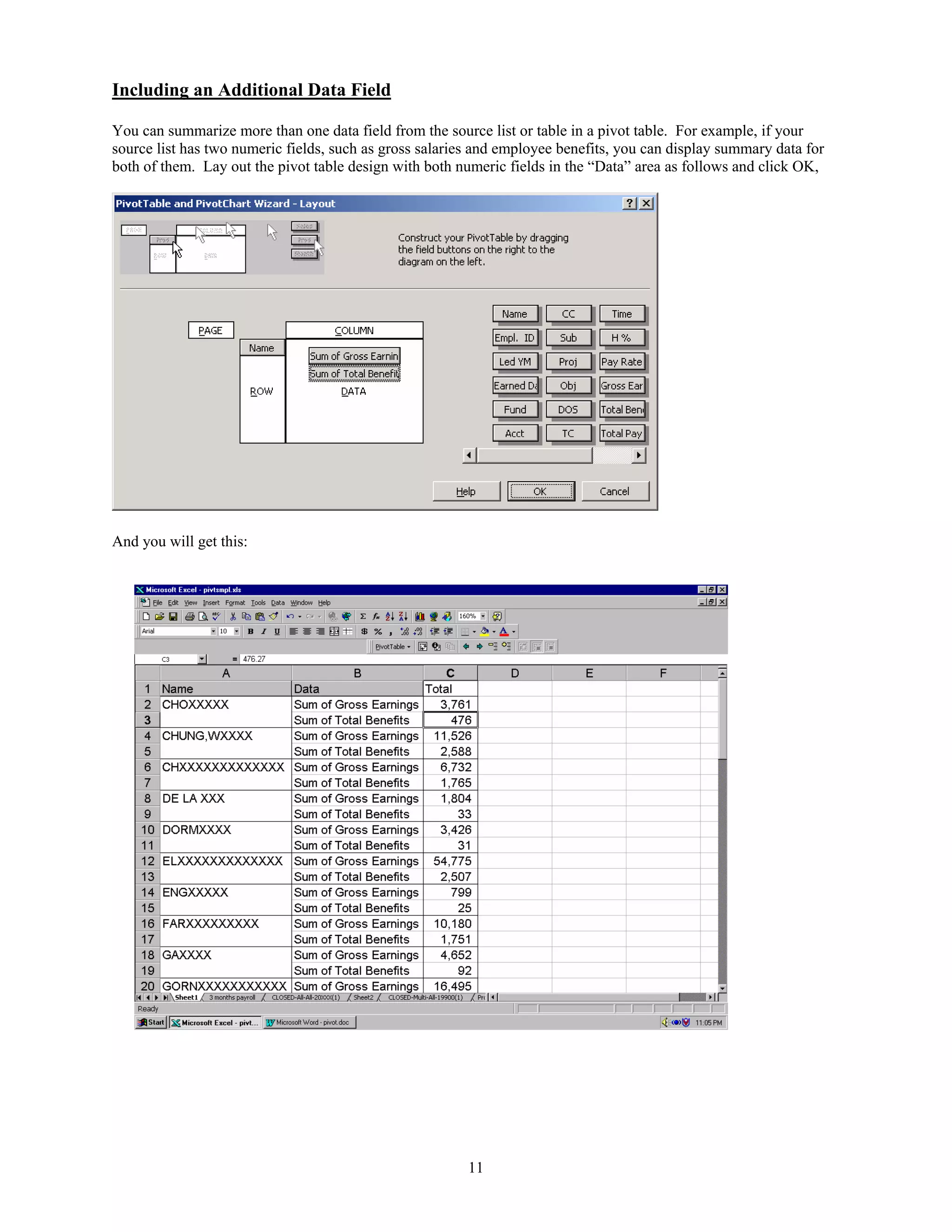 Including an Additional Data Field

You can summarize more than one data field from the source list or table in a pivot table. For example, if your
source list has two numeric fields, such as gross salaries and employee benefits, you can display summary data for
both of them. Lay out the pivot table design with both numeric fields in the “Data” area as follows and click OK,




And you will get this:




                                                         11
 
