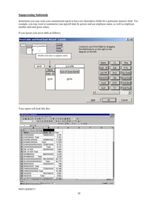 Suppressing Subtotals
Sometimes you may want your summarized report to have two descriptive fields for a particular numeric field. For
example, you may want to summarize your payroll data by person and see employee name, as well as employee
number and total gross salary.

If you layout your pivot table as follows:




                   Double-click here to suppress totals




Your report will look like this:




NOT GOOD!!!!
                                                          20
 