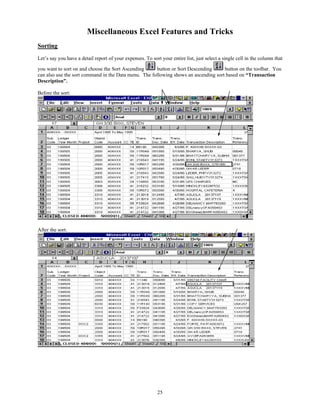 Miscellaneous Excel Features and Tricks
Sorting
Let’s say you have a detail report of your expenses. To sort your entire list, just select a single cell in the column that

you want to sort on and choose the Sort Ascending     button or Sort Descending      button on the toolbar. You
can also use the sort command in the Data menu. The following shows an ascending sort based on “Transaction
Description”.

Before the sort:




After the sort:




                                                            25
 