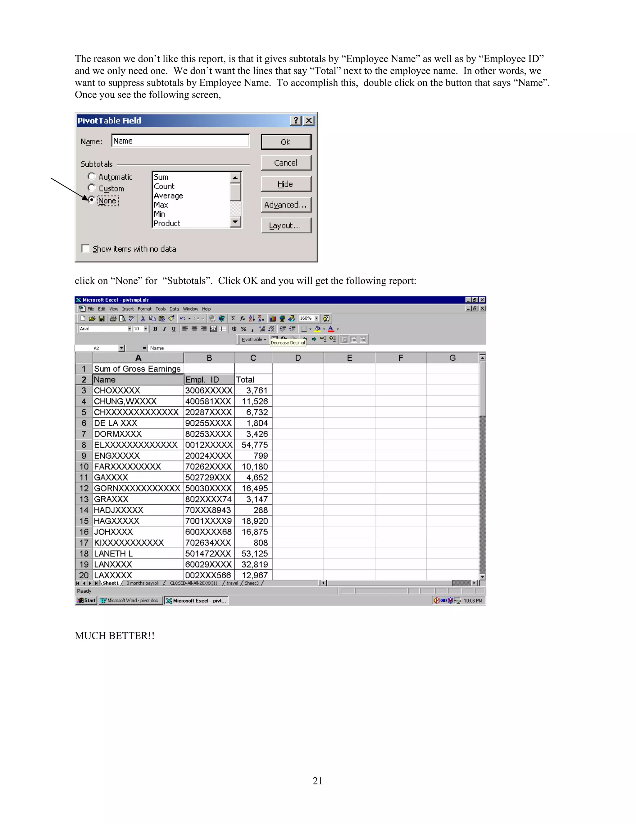 The reason we don’t like this report, is that it gives subtotals by “Employee Name” as well as by “Employee ID”
and we only need one. We don’t want the lines that say “Total” next to the employee name. In other words, we
want to suppress subtotals by Employee Name. To accomplish this, double click on the button that says “Name”.
Once you see the following screen,

click on “None” for “Subtotals”. Click OK and you will get the following report:

MUCH BETTER!!

21

 