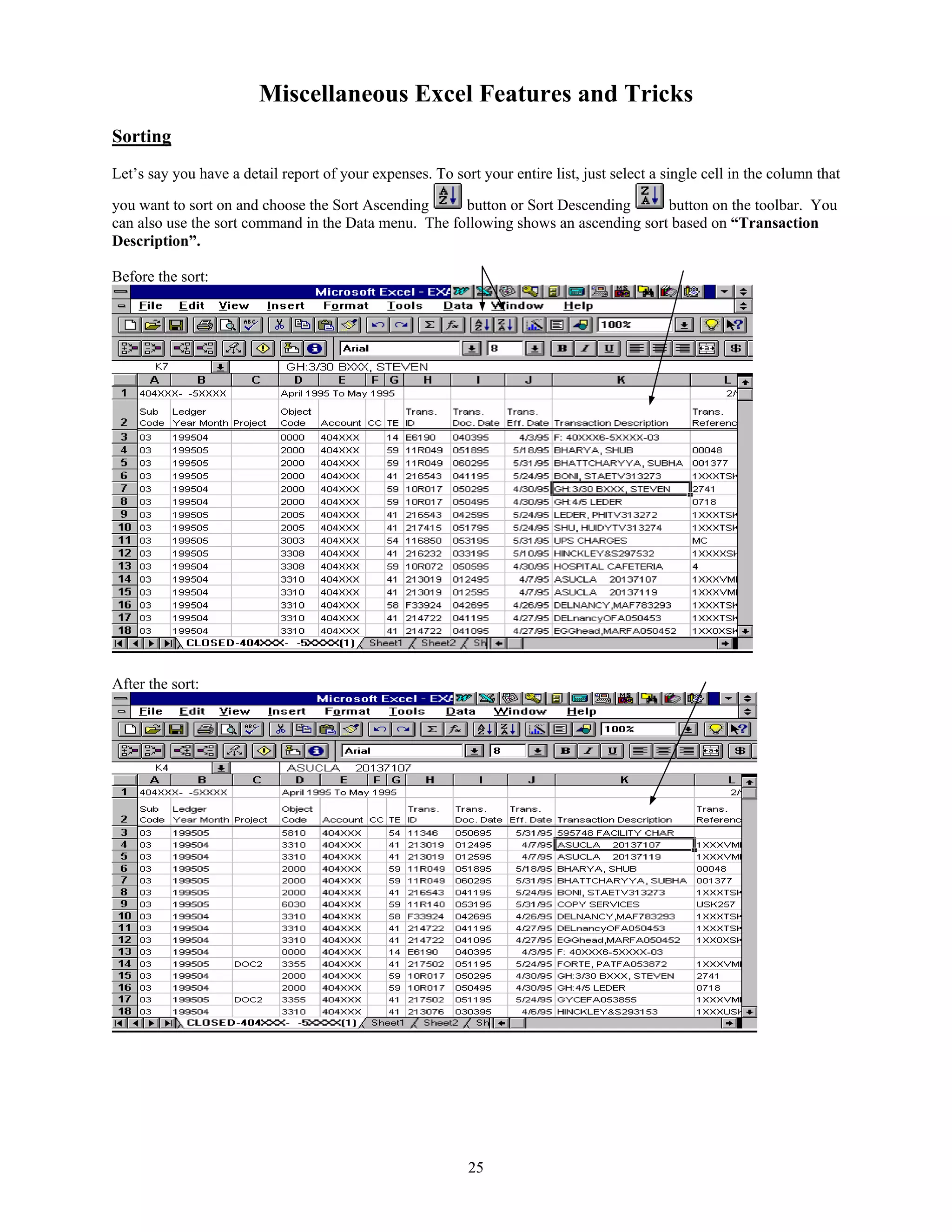 Miscellaneous Excel Features and Tricks
Sorting
Let’s say you have a detail report of your expenses. To sort your entire list, just select a single cell in the column that
button or Sort Descending
button on the toolbar. You
you want to sort on and choose the Sort Ascending
can also use the sort command in the Data menu. The following shows an ascending sort based on “Transaction
Description”.
Before the sort:

After the sort:

25

 