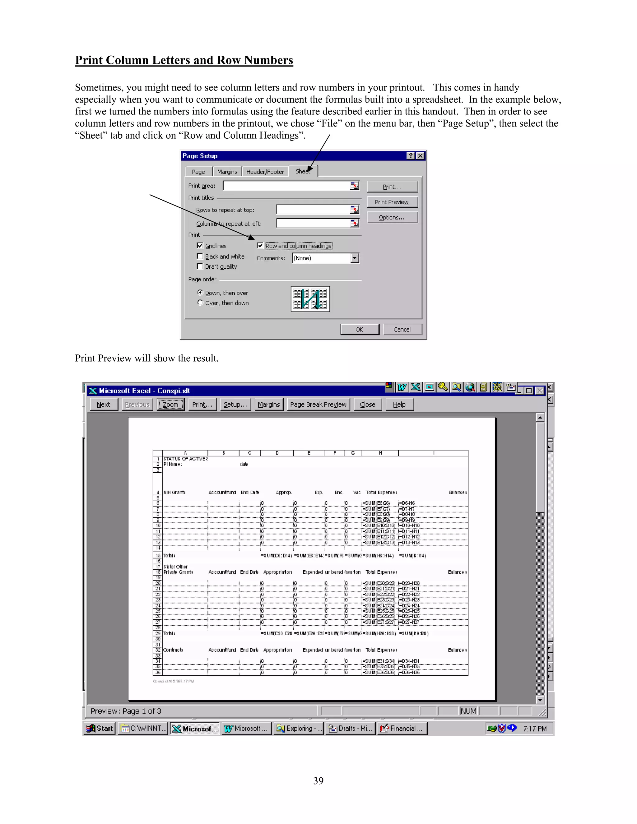 Print Column Letters and Row Numbers
Sometimes, you might need to see column letters and row numbers in your printout. This comes in handy
especially when you want to communicate or document the formulas built into a spreadsheet. In the example below,
first we turned the numbers into formulas using the feature described earlier in this handout. Then in order to see
column letters and row numbers in the printout, we chose “File” on the menu bar, then “Page Setup”, then select the
“Sheet” tab and click on “Row and Column Headings”.

Print Preview will show the result.

39

 