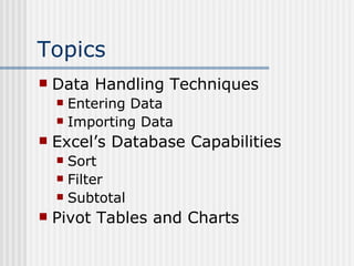 Topics Data Handling Techniques Entering Data Importing Data Excel’s Database Capabilities Sort  Filter Subtotal Pivot Tables and Charts 