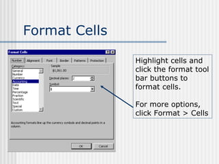 Format Cells Highlight cells and click the format tool bar buttons to format cells. For more options, click Format > Cells 