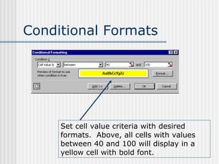 Conditional Formats Set cell value criteria with desired formats.  Above, all cells with values between 40 and 100 will display in a yellow cell with bold font. 