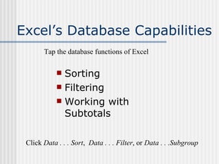 Excel’s Database Capabilities Sorting Filtering Working with Subtotals Tap the database functions of Excel Click  Data . . . Sort ,  Data . . . Filter , or  Data . . .Subgroup 