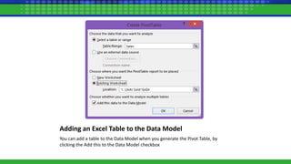 Adding an Excel Table to the Data Model
You can add a table to the Data Model when you generate the Pivot Table, by
clicking the Add this to the Data Model checkbox
 