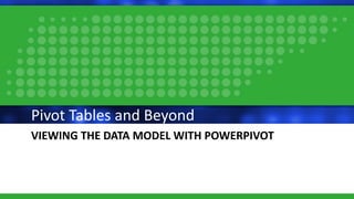 VIEWING THE DATA MODEL WITH POWERPIVOT
Pivot Tables and Beyond
 