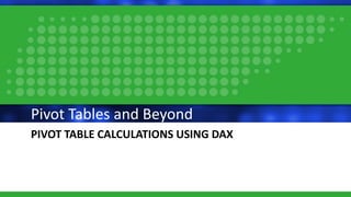 PIVOT TABLE CALCULATIONS USING DAX
Pivot Tables and Beyond
 