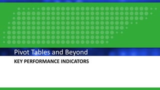 KEY PERFORMANCE INDICATORS
Pivot Tables and Beyond
 
