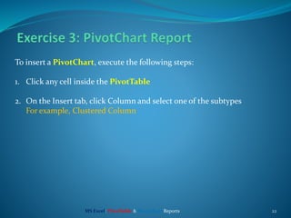22
To insert a PivotChart, execute the following steps:
1. Click any cell inside the PivotTable
2. On the Insert tab, click Column and select one of the subtypes
For example, Clustered Column
MS Excel: PivotTable & PivotChart Reports
 