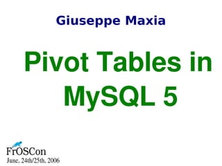 Giuseppe Maxia
Pivot Tables in 
MySQL 5
 