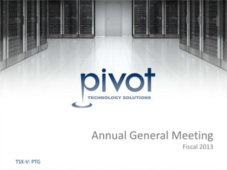 Pivot| A Leading Multi Vendor IT Solutions Provider
June 17, 2014TSX-V: PTG
Annual General Meeting
Fiscal 2013
 