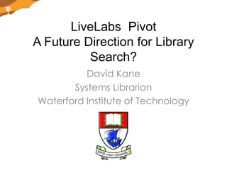 LiveLabs  PivotA Future Direction for Library Search? David Kane Systems Librarian Waterford Institute of Technology 