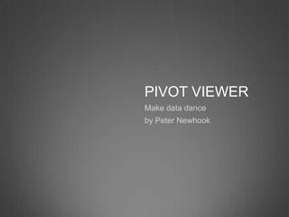 PIVOT VIEWER
Make data dance
by Peter Newhook
 
