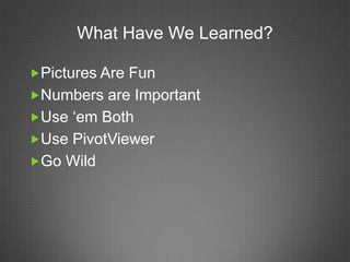 What Have We Learned?

Pictures Are Fun
Numbers are Important
Use ‘em Both
Use PivotViewer
Go Wild
 