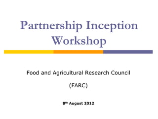 Partnership Inception
     Workshop

 Food and Agricultural Research Council

                 (FARC)


              8th August 2012
 