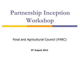 Partnership Inception
     Workshop

  Food and Agricultural Research Council

                  (FARC)


               8th August 2012
 