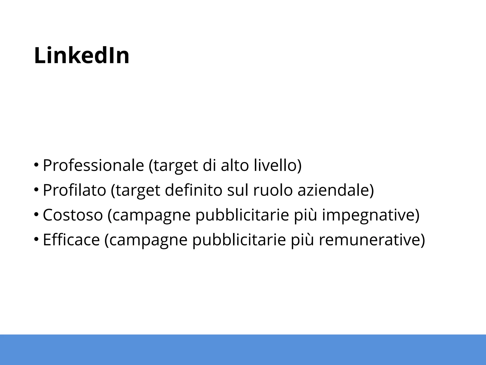 Come lo usiamo?
• Portiamo i nostri professionisti su LinkedIn
• Con una serie di Profili Personali
• Con il recupero di Segnalazioni
• Portiamo la nostra azienda su LinkedIn
• Con una Pagina Aziendale
• Con Vetrine Prodotto dedicate
• Gestiamo una campagna pubblicitaria
• Mirata per demografica e ruolo aziendale
 