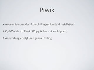 Piwik

• Anonymisierung der IP durch Plugin (Standard Installation)

• Opt-Out durch Plugin (Copy & Paste eines Snippets)

• Auswertung erfolgt im eigenen Hosting
 