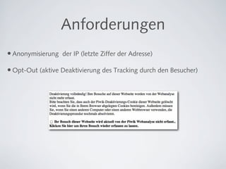Anforderungen
• Anonymisierung der IP (letzte Ziffer der Adresse)

• Opt-Out (aktive Deaktivierung des Tracking durch den Besucher)
 