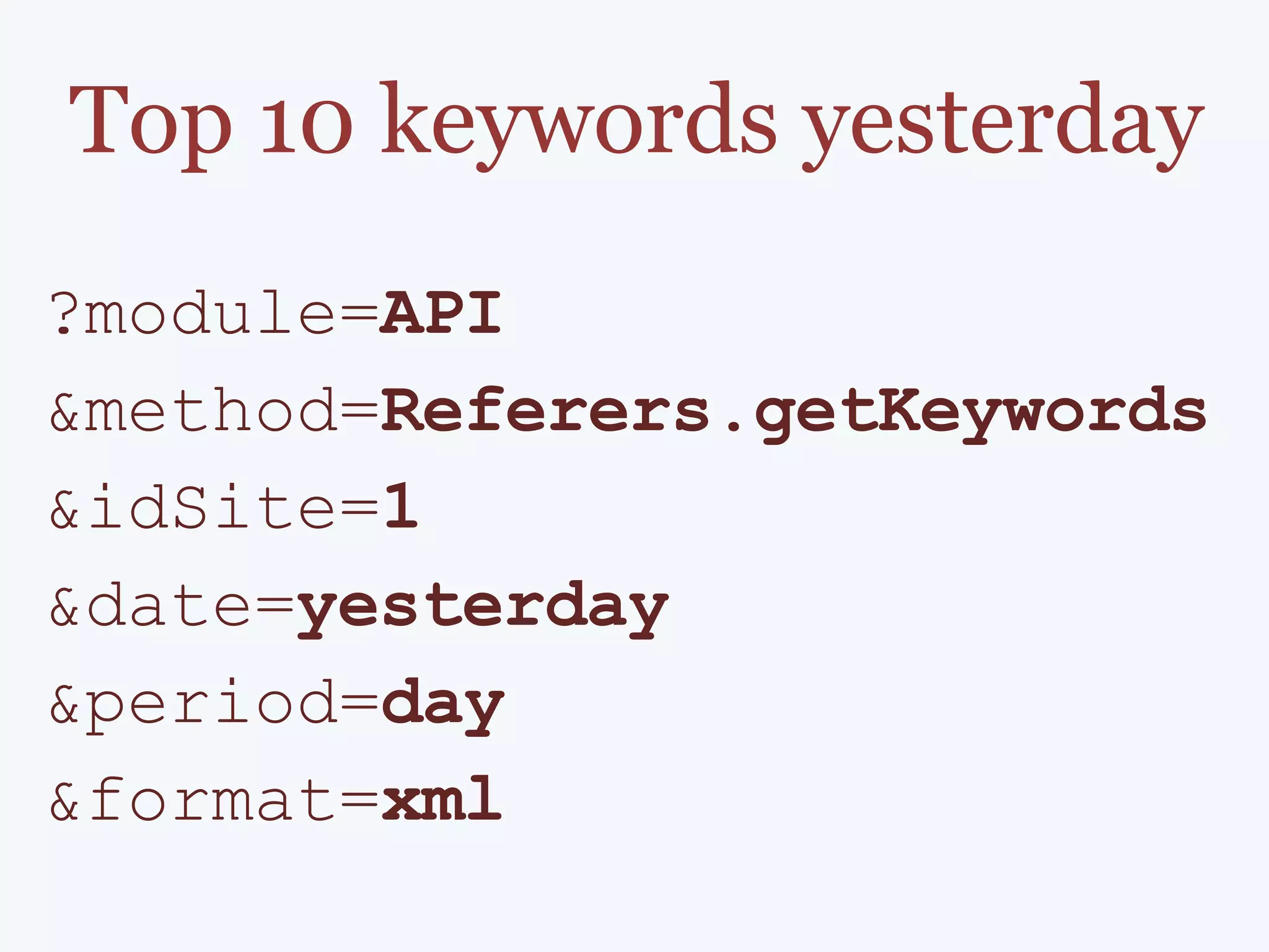 Top 10 keywords yesterday ?module= API &method= Referers.getKeywords &idSite= 1 &date= yesterday &period= day &format= xml 