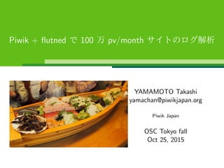 Piwik + ﬂutned で 100 万 pv/month サイトのログ解析
YAMAMOTO Takashi
yamachan@piwikjapan.org
Piwik Japan
OSC Tokyo fall
Oct 25, 2015
 