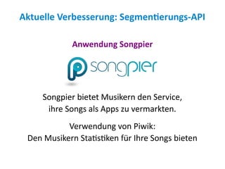 Aktuelle Verbesserung: Segmentierungs-API

             Anwendung Songpier




     Songpier bietet Musikern den Service,
      ihre Songs als Apps zu vermarkten.
           Verwendung von Piwik:
 Den Musikern Statistiken für Ihre Songs bieten
 